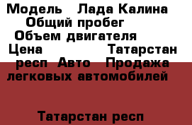  › Модель ­ Лада Калина › Общий пробег ­ 68 › Объем двигателя ­ 89 › Цена ­ 100 000 - Татарстан респ. Авто » Продажа легковых автомобилей   . Татарстан респ.